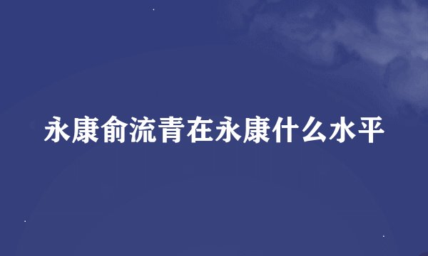 永康俞流青在永康什么水平