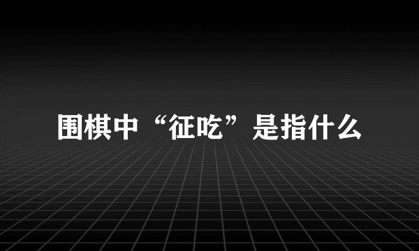 围棋中“征吃”是指什么