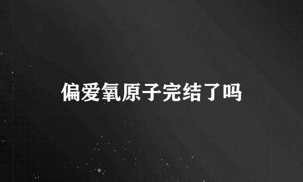 偏爱氧原子完结了吗