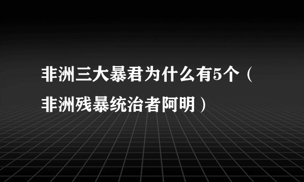 非洲三大暴君为什么有5个（非洲残暴统治者阿明）