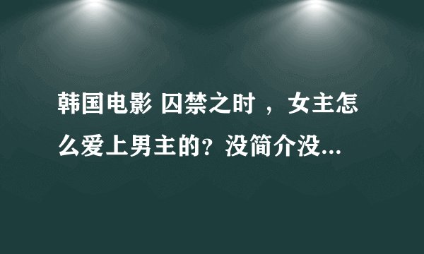 韩国电影 囚禁之时 ，女主怎么爱上男主的？没简介没字幕，看哑剧看不懂？