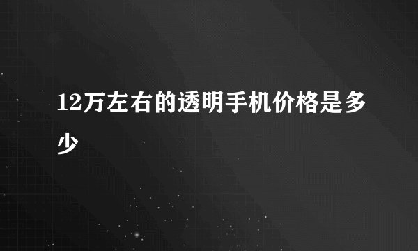 12万左右的透明手机价格是多少