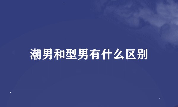潮男和型男有什么区别