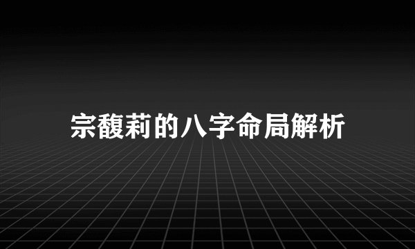 宗馥莉的八字命局解析
