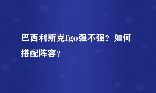 巴西利斯克fgo强不强？如何搭配阵容？
