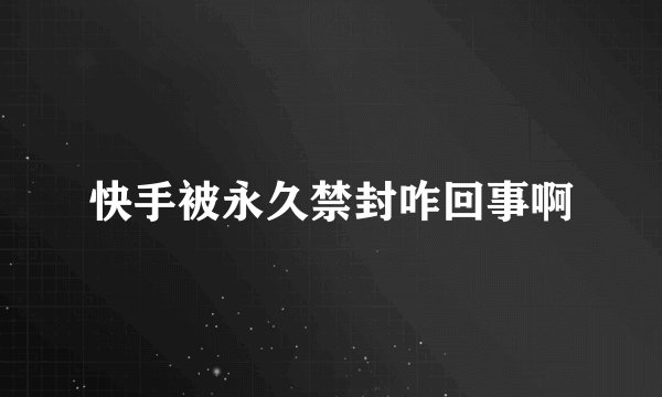 快手被永久禁封咋回事啊