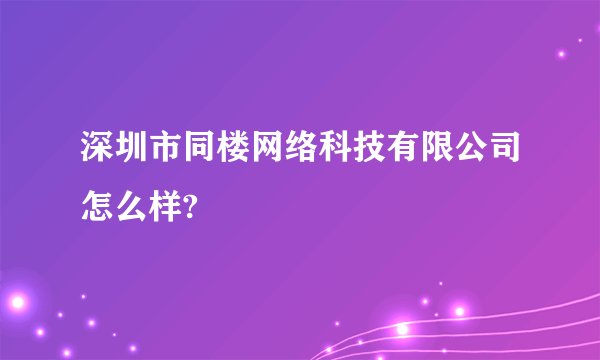 深圳市同楼网络科技有限公司怎么样?