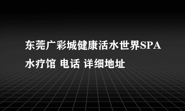 东莞广彩城健康活水世界SPA水疗馆 电话 详细地址