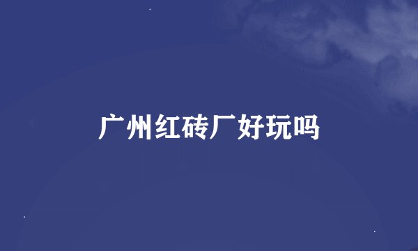 广州红砖厂好玩吗