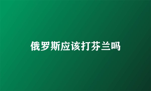 俄罗斯应该打芬兰吗