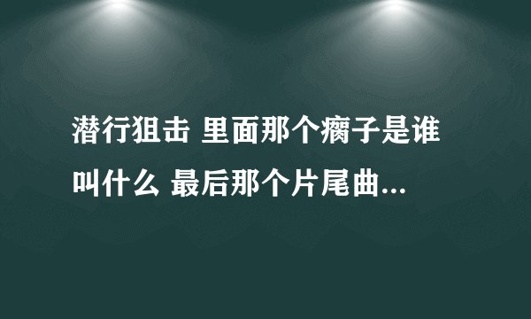 潜行狙击 里面那个瘸子是谁 叫什么 最后那个片尾曲 演唱者 是谁