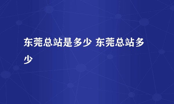 东莞总站是多少 东莞总站多少