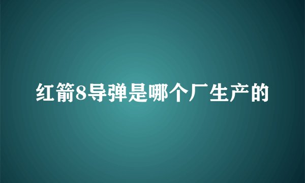 红箭8导弹是哪个厂生产的