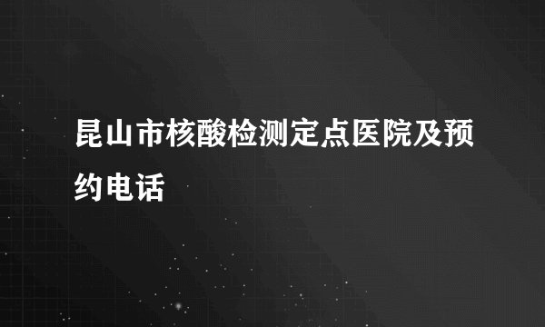 昆山市核酸检测定点医院及预约电话