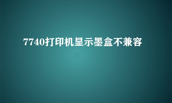 7740打印机显示墨盒不兼容