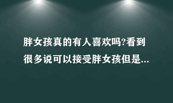胖女孩真的有人喜欢吗?看到很多说可以接受胖女孩但是身边根本没这种人网络上