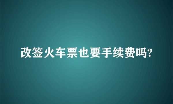 改签火车票也要手续费吗?