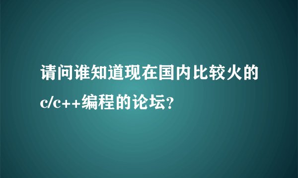 请问谁知道现在国内比较火的c/c++编程的论坛?