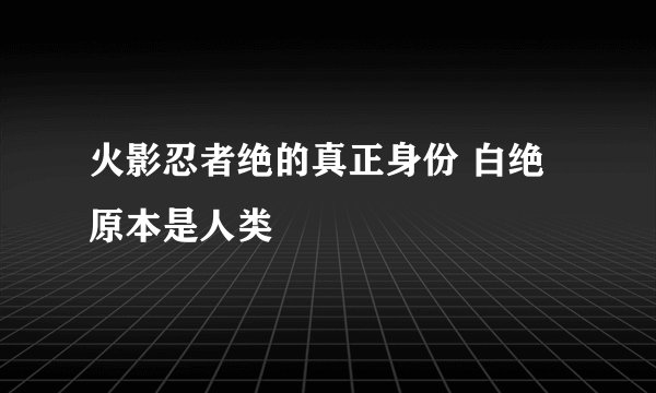 火影忍者绝的真正身份 白绝原本是人类