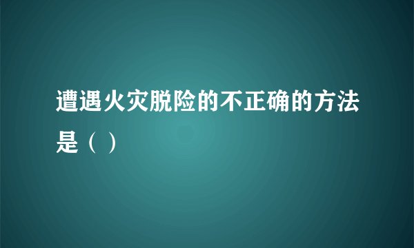 遭遇火灾脱险的不正确的方法是（）