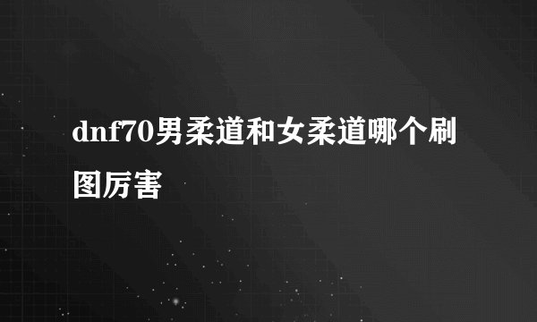 dnf70男柔道和女柔道哪个刷图厉害