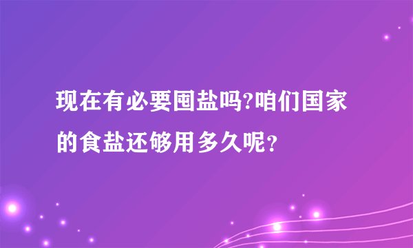 现在有必要囤盐吗?咱们国家的食盐还够用多久呢？