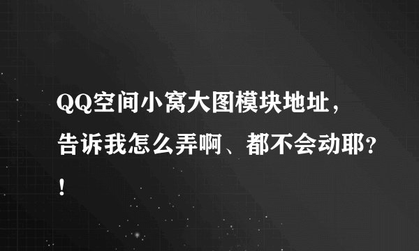 QQ空间小窝大图模块地址，告诉我怎么弄啊、都不会动耶？！