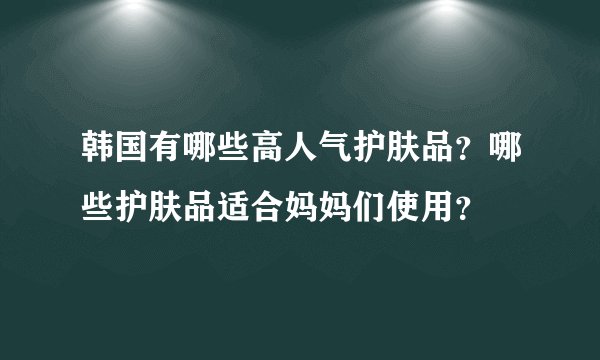 韩国有哪些高人气护肤品？哪些护肤品适合妈妈们使用？