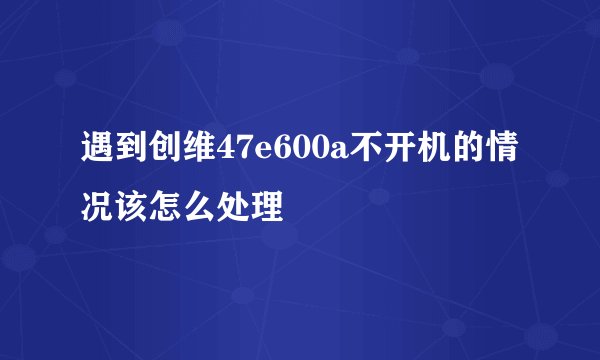 遇到创维47e600a不开机的情况该怎么处理