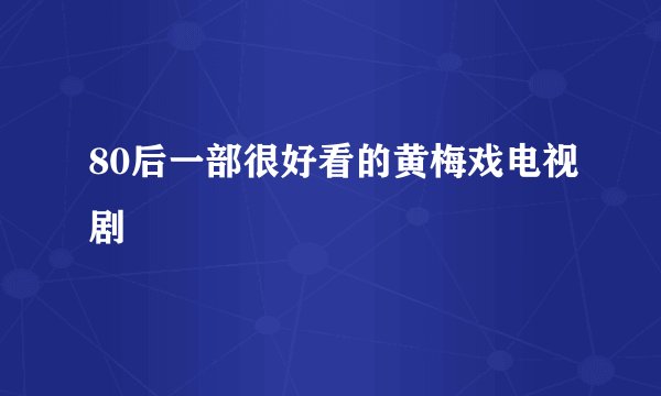 80后一部很好看的黄梅戏电视剧
