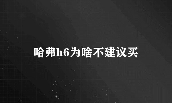 哈弗h6为啥不建议买