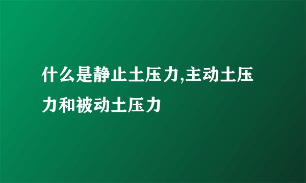 什么是静止土压力,主动土压力和被动土压力