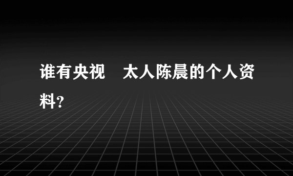 谁有央视 太人陈晨的个人资料？