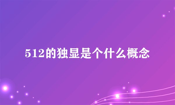 512的独显是个什么概念