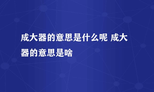 成大器的意思是什么呢 成大器的意思是啥