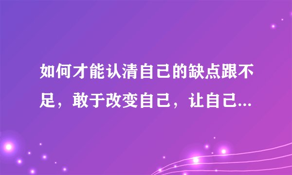 如何才能认清自己的缺点跟不足，敢于改变自己，让自己变得更加的优秀？