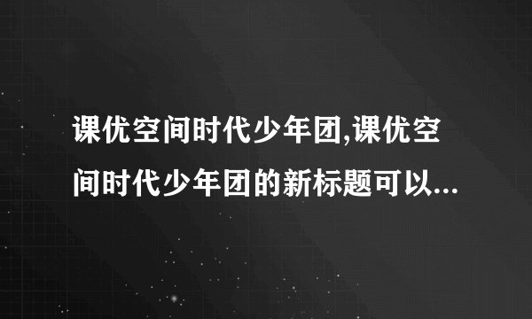课优空间时代少年团,课优空间时代少年团的新标题可以是青春探索者：课优空间时代少年团。