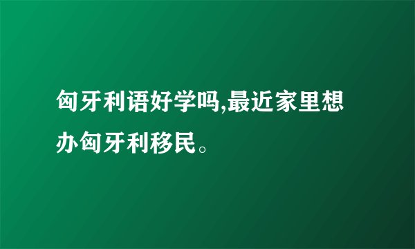 匈牙利语好学吗,最近家里想办匈牙利移民。