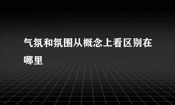 气氛和氛围从概念上看区别在哪里