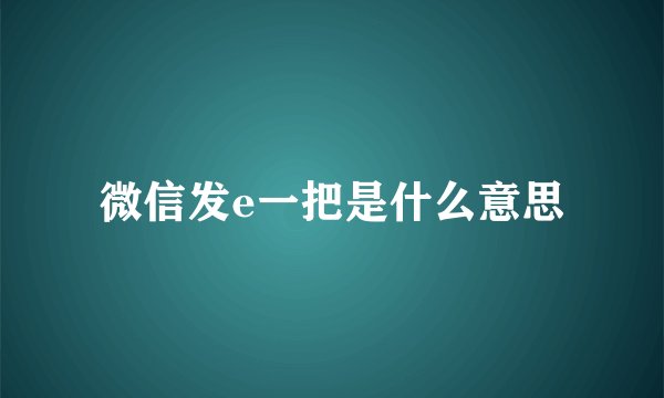 微信发e一把是什么意思