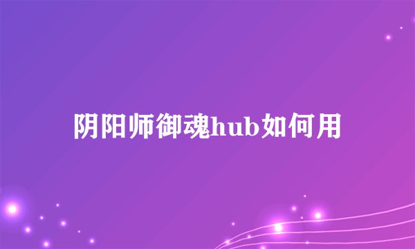 阴阳师御魂hub如何用