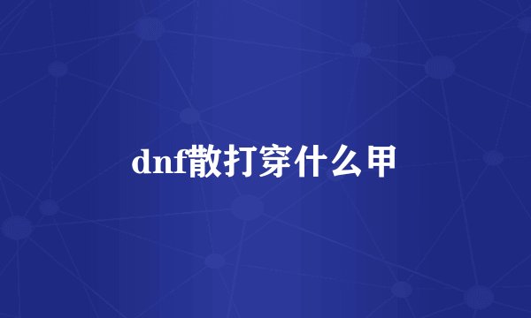 dnf散打穿什么甲