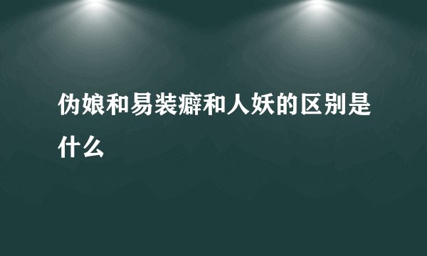 伪娘和易装癖和人妖的区别是什么