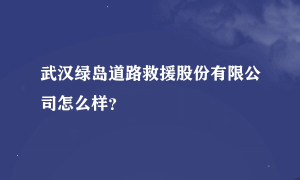 武汉绿岛道路救援股份有限公司怎么样？