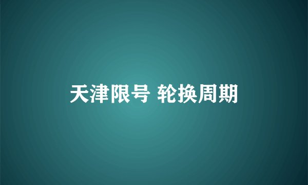 天津限号 轮换周期