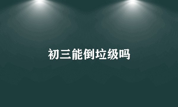 初三能倒垃级吗