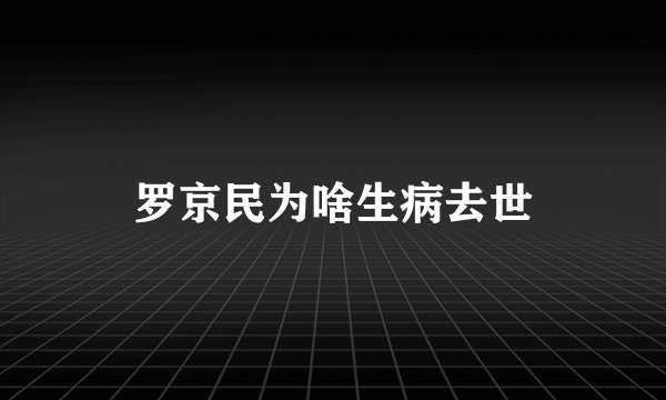 罗京民为啥生病去世