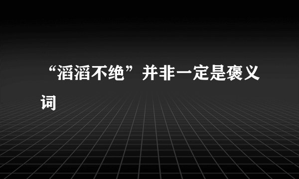 “滔滔不绝”并非一定是褒义词