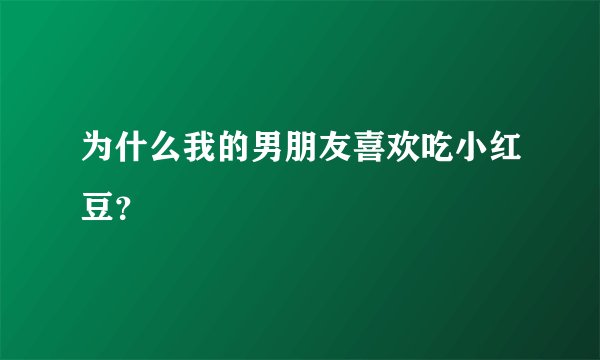 为什么我的男朋友喜欢吃小红豆？