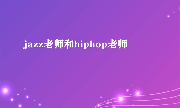 jazz老师和hiphop老师